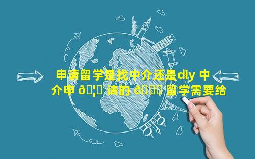 申请留学是找中介还是diy 中介申 🦊 请的 🐋 留学需要给中介什么费用